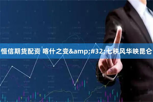 恒信期货配资 喀什之变&#32;七秩风华映昆仑