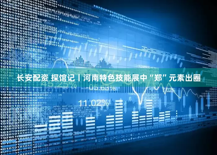 长安配资 探馆记丨河南特色技能展中“郑”元素出圈