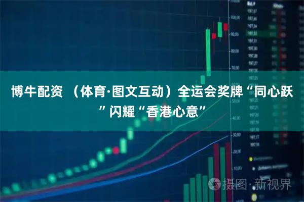 博牛配资 （体育·图文互动）全运会奖牌“同心跃”闪耀“香港心意”