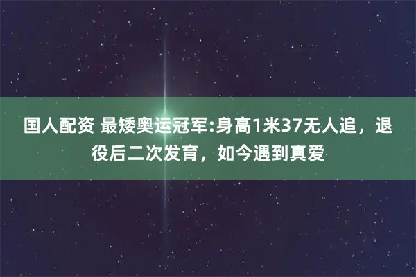国人配资 最矮奥运冠军:身高1米37无人追，退役后二次发育，如今遇到真爱