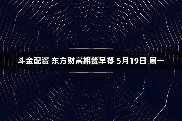 斗金配资 东方财富期货早餐 5月19日 周一