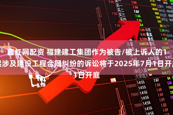 鑫红网配资 福建建工集团作为被告/被上诉人的1起涉及建设工程合同纠纷的诉讼将于2025年7月1日开庭