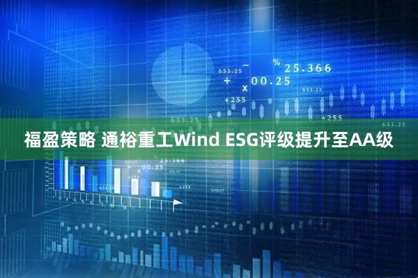 福盈策略 通裕重工Wind ESG评级提升至AA级