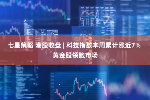 七星策略 港股收盘 | 科技指数本周累计涨近7% 黄金股领跑市场