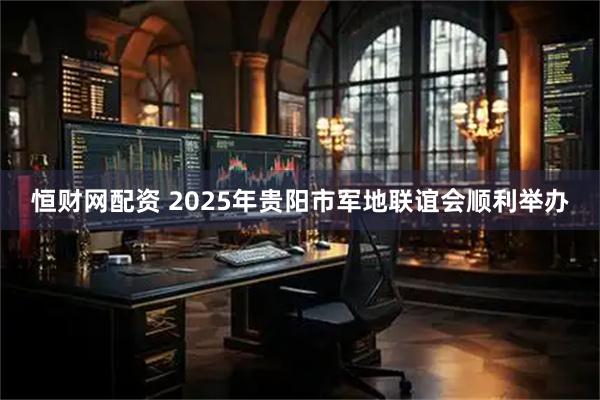 恒财网配资 2025年贵阳市军地联谊会顺利举办
