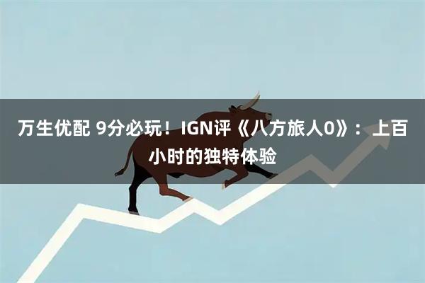 万生优配 9分必玩！IGN评《八方旅人0》：上百小时的独特体验