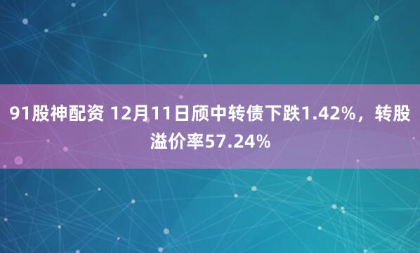 91股神配资 12月11日颀中转债下跌1.42%，转股溢价率57.24%
