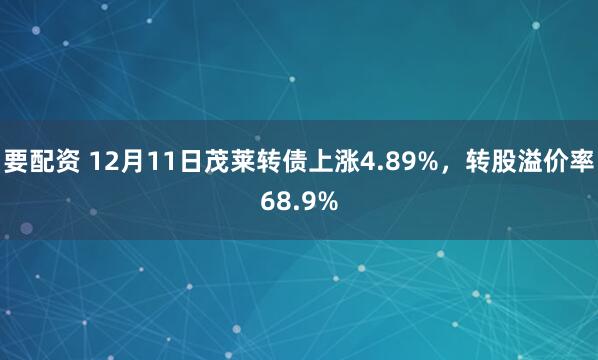 要配资 12月11日茂莱转债上涨4.89%，转股溢价率68.9%