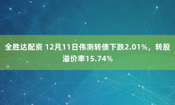 全胜达配资 12月11日伟测转债下跌2.01%，转股溢价率15.74%