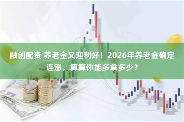 融创配资 养老金又迎利好！2026年养老金确定连涨，算算你能多拿多少？