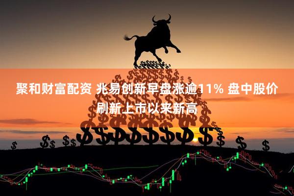 聚和财富配资 兆易创新早盘涨逾11% 盘中股价刷新上市以来新高