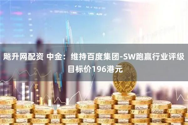 飚升网配资 中金：维持百度集团-SW跑赢行业评级 目标价196港元
