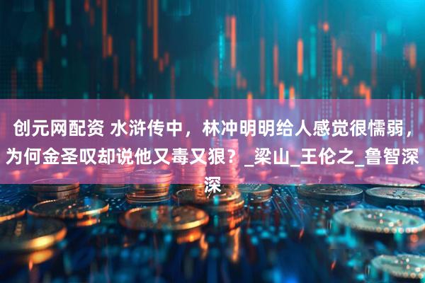 创元网配资 水浒传中,林冲明明给人感觉很懦弱,为何金圣叹却说他又毒又狠?_梁山_王伦之_鲁智深