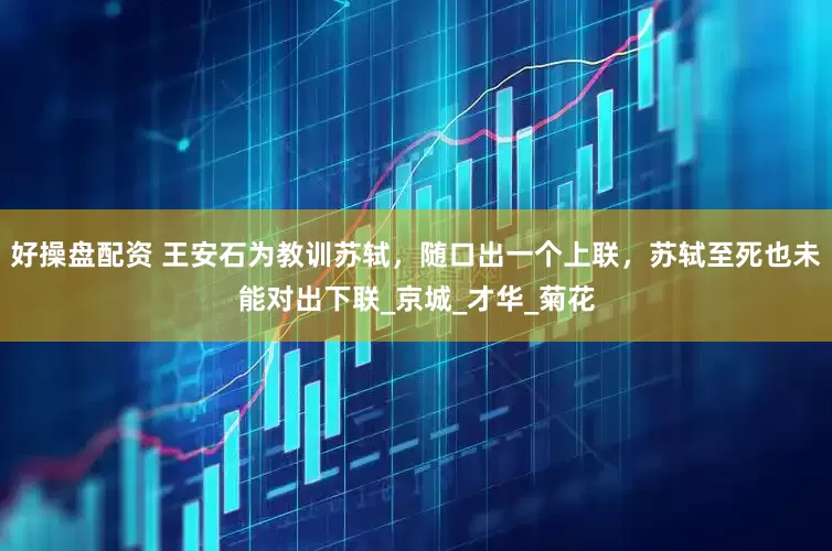 好操盘配资 王安石为教训苏轼，随口出一个上联，苏轼至死也未能对出下联_京城_才华_菊花