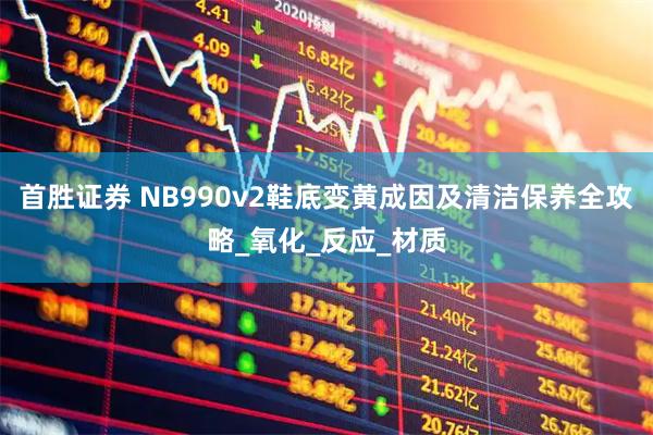 首胜证券 NB990v2鞋底变黄成因及清洁保养全攻略_氧化_反应_材质