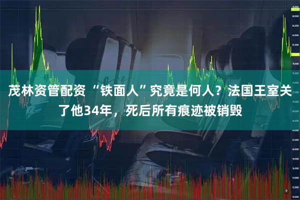 茂林资管配资 “铁面人”究竟是何人？法国王室关了他34年，死后所有痕迹被销毁
