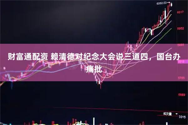 财富通配资 赖清德对纪念大会说三道四，国台办痛批