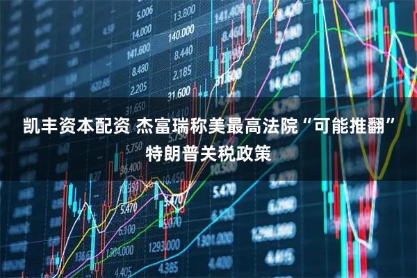 凯丰资本配资 杰富瑞称美最高法院“可能推翻”特朗普关税政策
