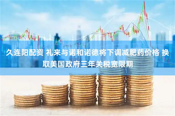 久连阳配资 礼来与诺和诺德将下调减肥药价格 换取美国政府三年关税宽限期
