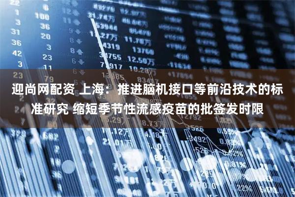 迎尚网配资 上海：推进脑机接口等前沿技术的标准研究 缩短季节性流感疫苗的批签发时限