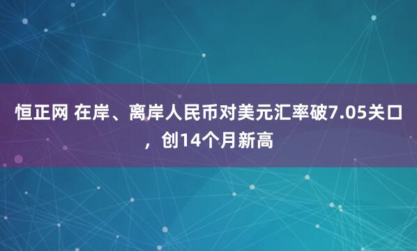 恒正网 在岸、离岸人民币对美元汇率破7.05关口，创14个月新高