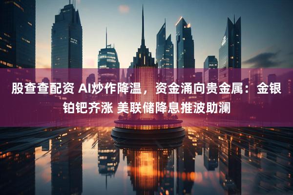 股查查配资 AI炒作降温,资金涌向贵金属:金银铂钯齐涨 美联储降息推波助澜