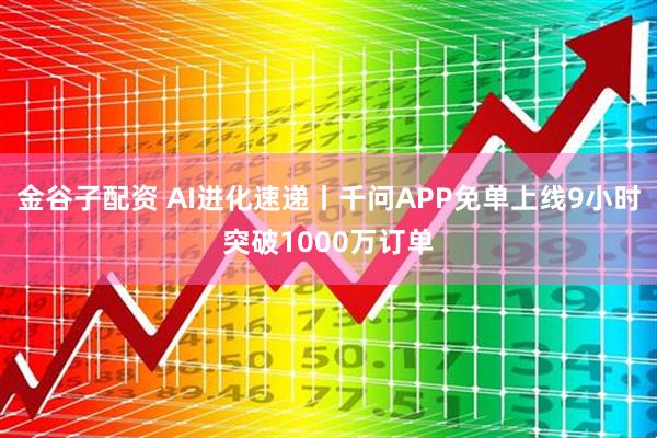 金谷子配资 AI进化速递丨千问APP免单上线9小时突破1000万订单