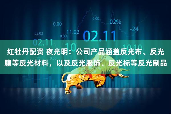 红牡丹配资 夜光明：公司产品涵盖反光布、反光膜等反光材料，以及反光服饰、反光标等反光制品