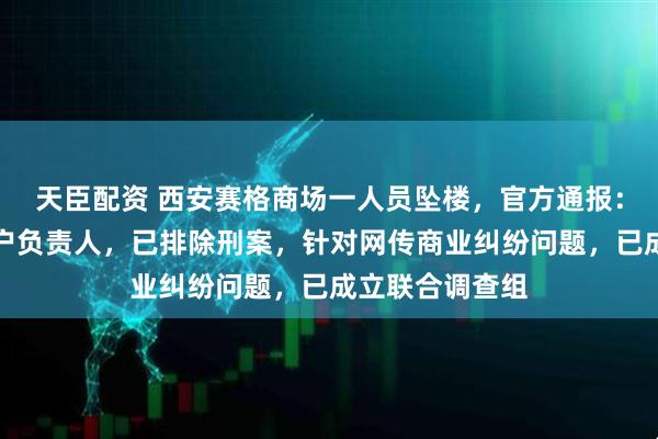 天臣配资 西安赛格商场一人员坠楼，官方通报：坠楼者为某商户负责人，已排除刑案，针对网传商业纠纷问题，已成立联合调查组