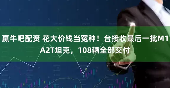 赢牛吧配资 花大价钱当冤种！台接收最后一批M1A2T坦克，108辆全部交付